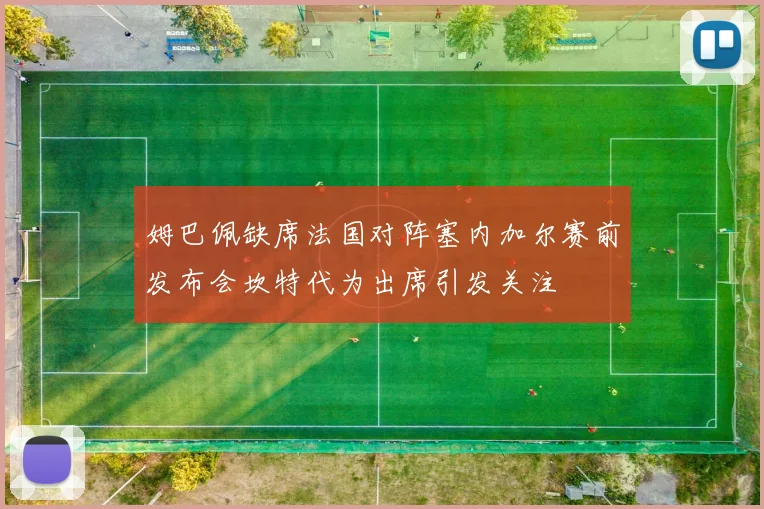 姆巴佩缺席法国对阵塞内加尔赛前发布会坎特代为出席引发关注