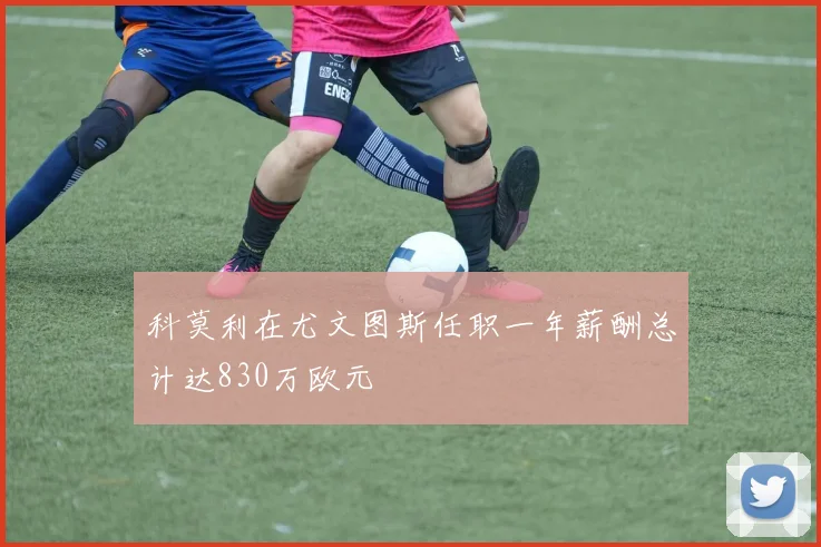 科莫利在尤文图斯任职一年薪酬总计达830万欧元