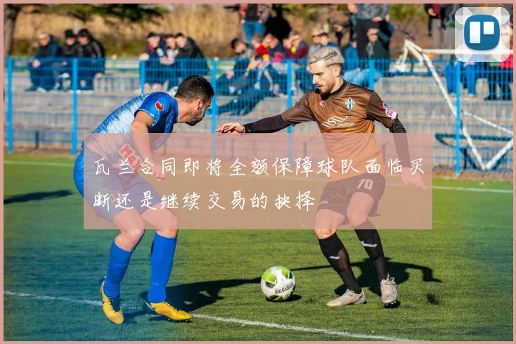瓦兰合同即将全额保障球队面临买断还是继续交易的抉择