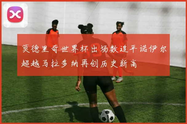 莫德里奇世界杯出场数追平诺伊尔超越马拉多纳再创历史新高