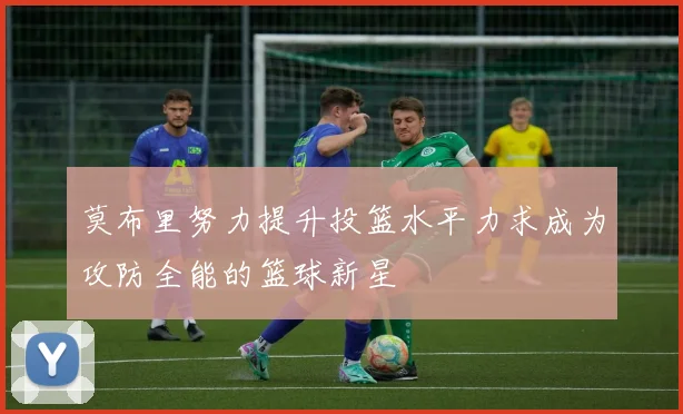 莫布里努力提升投篮水平力求成为攻防全能的篮球新星