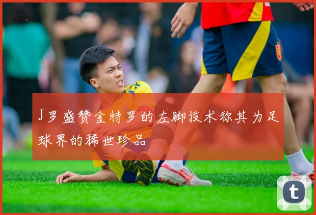 J罗盛赞金特罗的左脚技术称其为足球界的稀世珍品