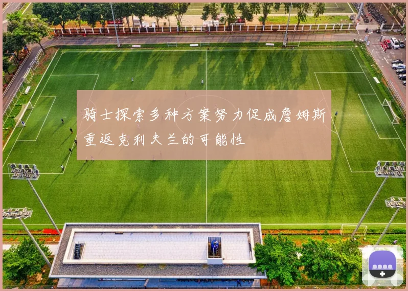 骑士探索多种方案努力促成詹姆斯重返克利夫兰的可能性