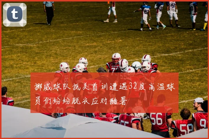 挪威球队抵美首训遭遇32度高温球员们纷纷脱衣应对酷暑