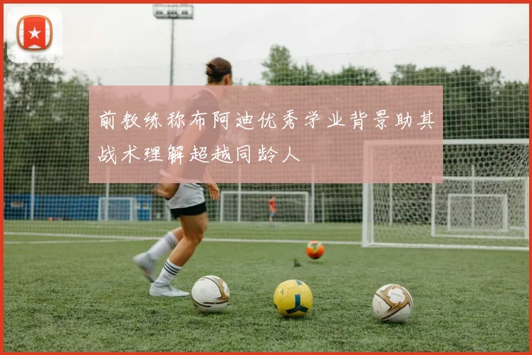前教练称布阿迪优秀学业背景助其战术理解超越同龄人