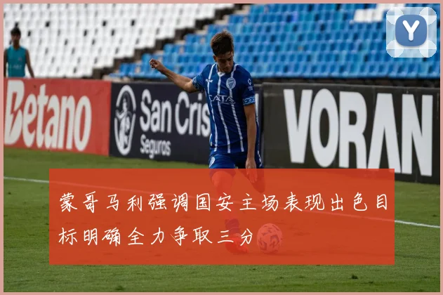 蒙哥马利强调国安主场表现出色目标明确全力争取三分