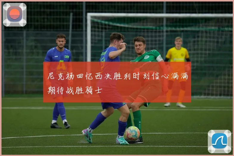 尼克杨回忆西决胜利时刻信心满满期待战胜骑士