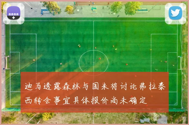 迪马透露森林与国米将讨论弗拉泰西转会事宜具体报价尚未确定