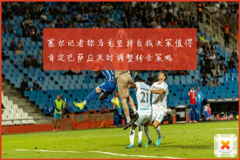 塞尔记者称马竞坚持自我决策值得肯定巴萨应及时调整转会策略