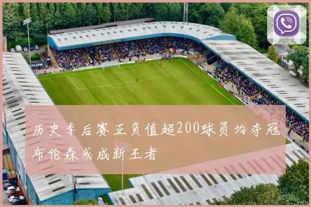 历史季后赛正负值超200球员均夺冠布伦森或成新王者