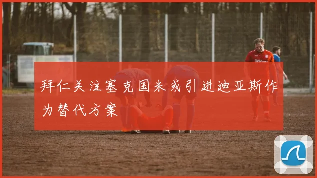 拜仁关注塞克国米或引进迪亚斯作为替代方案