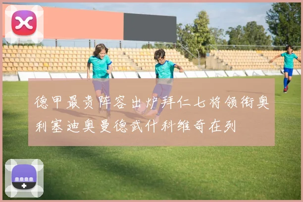 德甲最贵阵容出炉拜仁七将领衔奥利塞迪奥曼德武什科维奇在列
