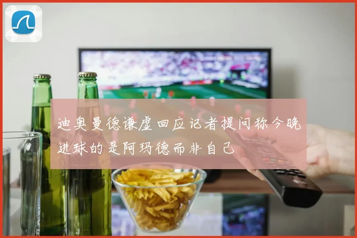 迪奥曼德谦虚回应记者提问称今晚进球的是阿玛德而非自己